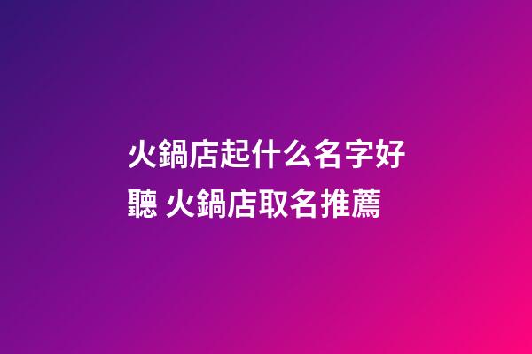 火鍋店起什么名字好聽 火鍋店取名推薦-第1張-店鋪起名-玄機(jī)派